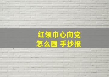 红领巾心向党怎么画 手抄报